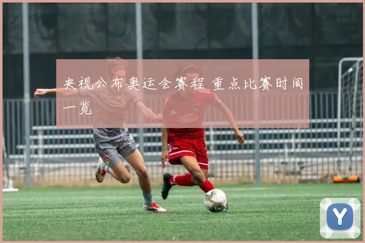 央视公布奥运会赛程 重点比赛时间一览
