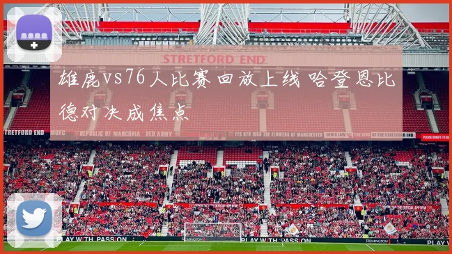 雄鹿vs76人比赛回放上线 哈登恩比德对决成焦点
