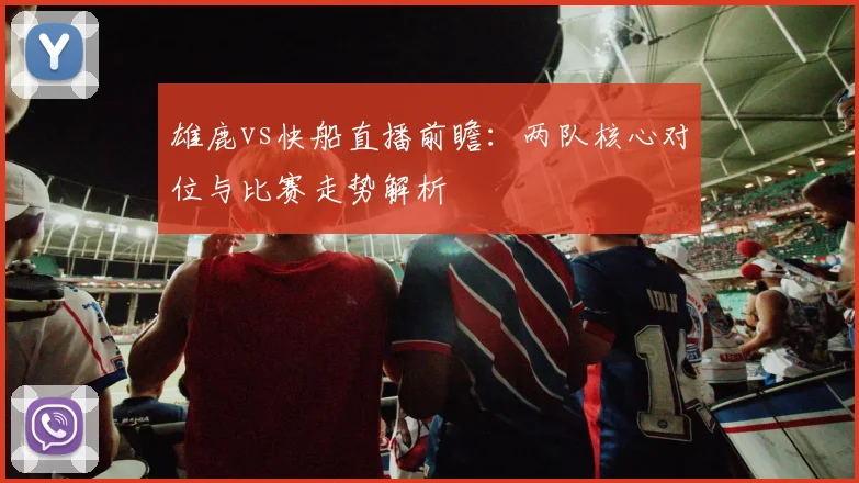 雄鹿vs快船直播前瞻：两队核心对位与比赛走势解析