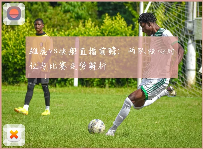 雄鹿vs快船直播前瞻：两队核心对位与比赛走势解析