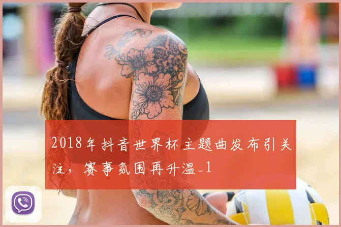 2018年抖音世界杯主题曲发布引关注,赛事氛围再升温_1