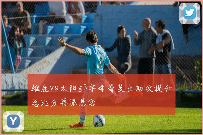 雄鹿vs太阳g3字母哥复出助攻提升总比分再添悬念