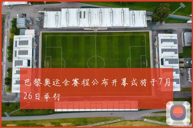巴黎奥运会赛程公布开幕式将于7月26日举行