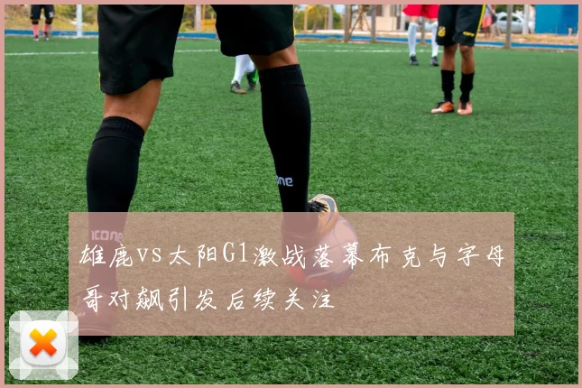 雄鹿vs太阳G1激战落幕布克与字母哥对飙引发后续关注
