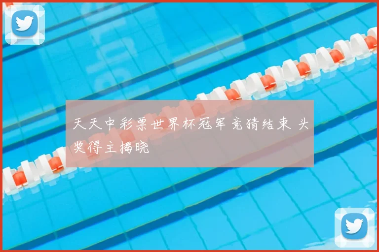天天中彩票世界杯冠军竞猜结束 头奖得主揭晓
