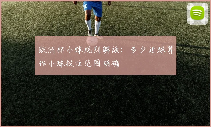 欧洲杯小球规则解读:多少进球算作小球投注范围明确