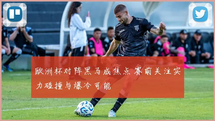 欧洲杯对阵黑马成焦点 赛前关注实力碰撞与爆冷可能