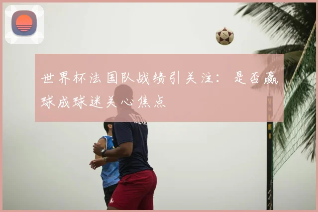 世界杯法国队战绩引关注:是否赢球成球迷关心焦点