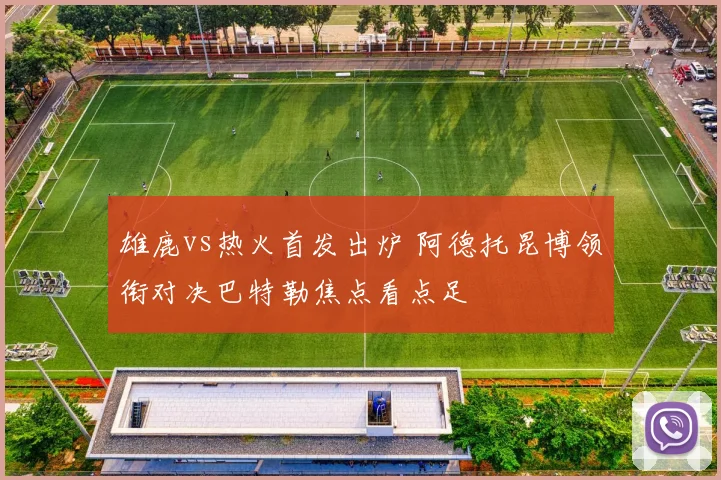 雄鹿vs热火首发出炉 阿德托昆博领衔对决巴特勒焦点看点足