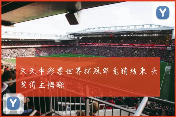 天天中彩票世界杯冠军竞猜结束 头奖得主揭晓