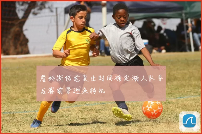 詹姆斯伤愈复出时间确定湖人队季后赛前景迎来转机