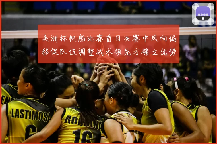 美洲杯帆船比赛首日决赛中风向偏移促队伍调整战术领先方确立优势