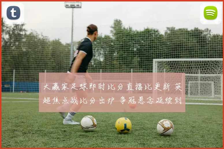 大赢家足球即时比分直播比更新 英超焦点战比分出炉 争冠悬念延续到下一轮