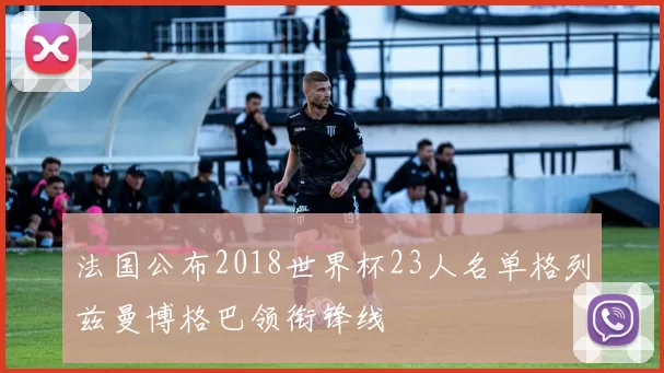 法国公布2018世界杯23人名单格列兹曼博格巴领衔锋线