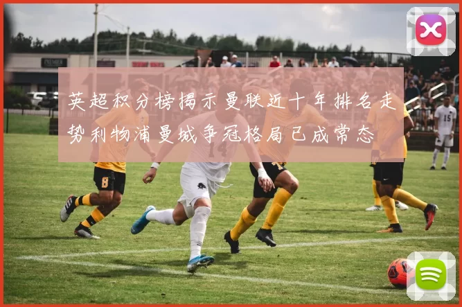 英超积分榜揭示曼联近十年排名走势利物浦曼城争冠格局已成常态