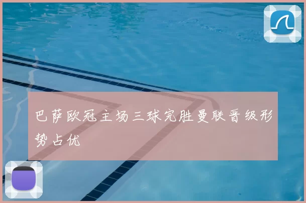 巴萨欧冠主场三球完胜曼联晋级形势占优