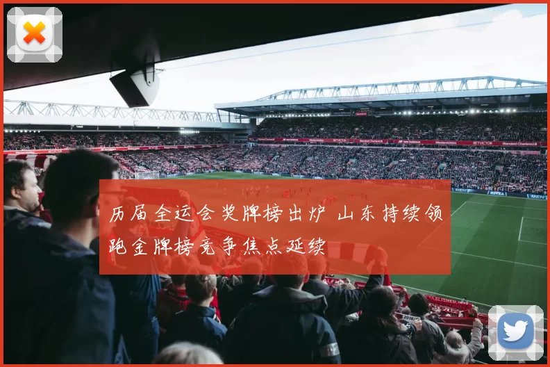 历届全运会奖牌榜出炉 山东持续领跑金牌榜竞争焦点延续