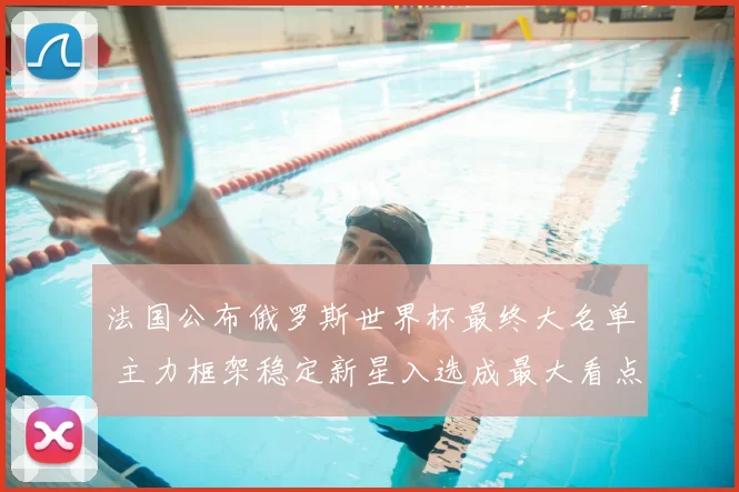 法国公布俄罗斯世界杯最终大名单 主力框架稳定新星入选成最大看点
