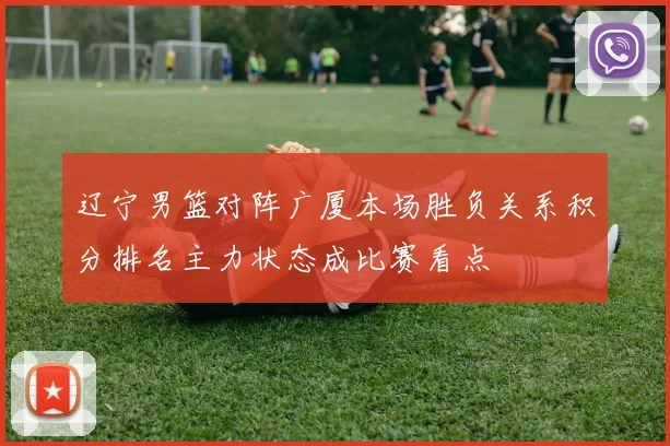 辽宁男篮对阵广厦本场胜负关系积分排名主力状态成比赛看点