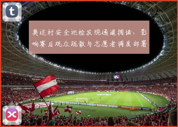 奥运村安全巡检发现通道拥堵，影响赛后观众疏散与志愿者调度部署