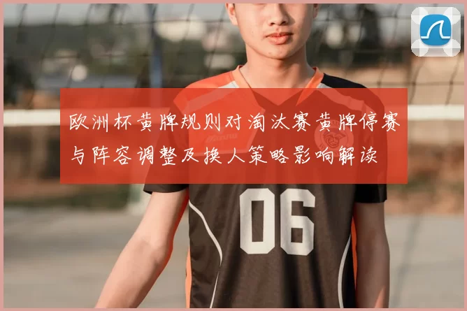 欧洲杯黄牌规则对淘汰赛黄牌停赛与阵容调整及换人策略影响解读