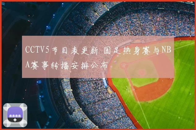 CCTV5节目表更新 国足热身赛与NBA赛事转播安排公布