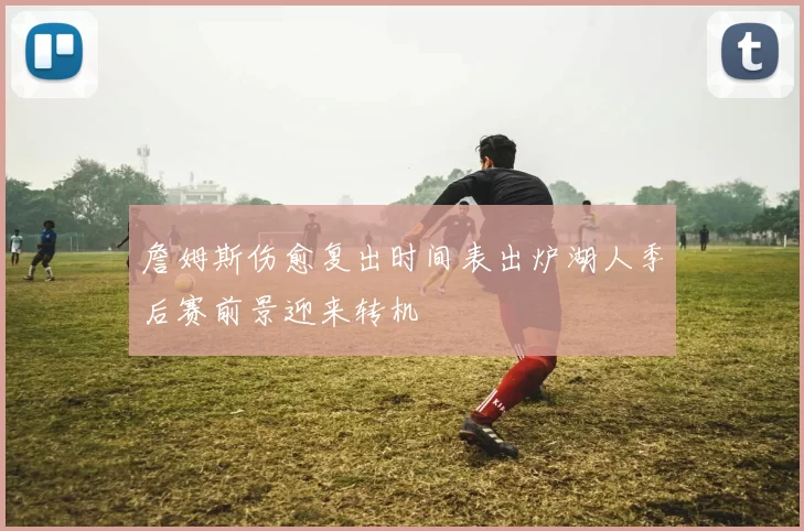 詹姆斯伤愈复出时间表出炉湖人季后赛前景迎来转机