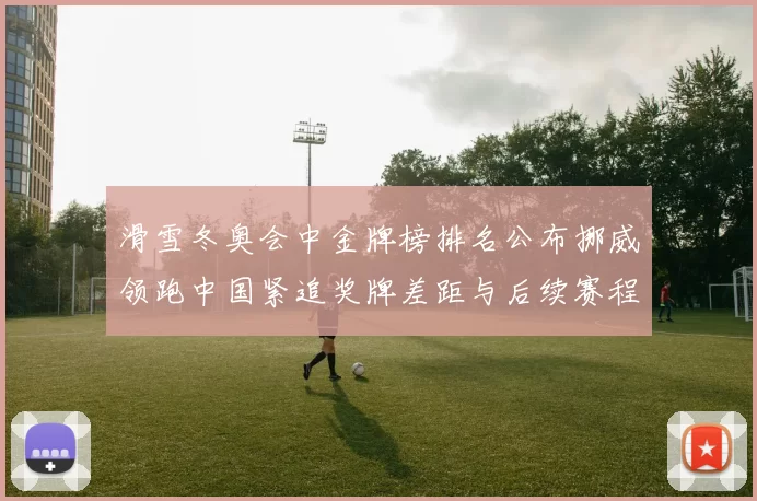 滑雪冬奥会中金牌榜排名公布挪威领跑中国紧追奖牌差距与后续赛程看点