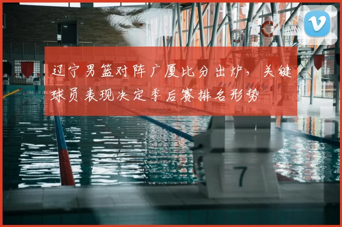 辽宁男篮对阵广厦比分出炉,关键球员表现决定季后赛排名形势