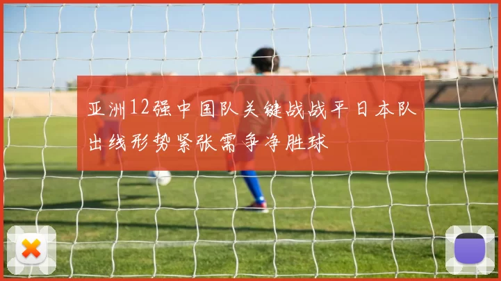 亚洲12强中国队关键战战平日本队出线形势紧张需争净胜球