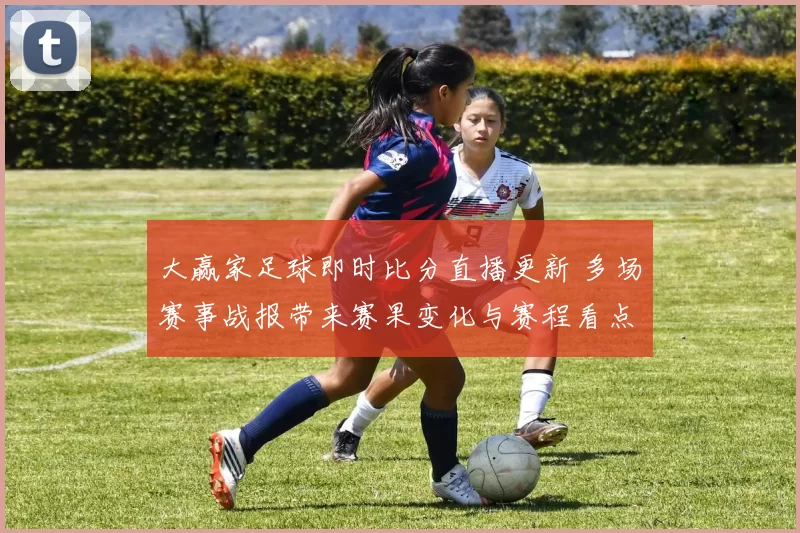 大赢家足球即时比分直播更新 多场赛事战报带来赛果变化与赛程看点