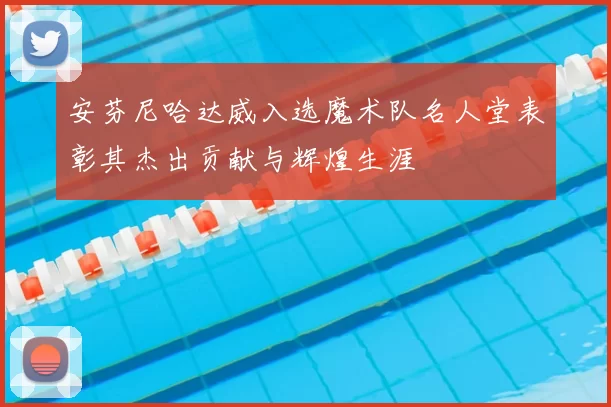 安芬尼哈达威入选魔术队名人堂表彰其杰出贡献与辉煌生涯