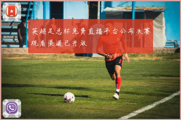 英超足总杯免费直播平台公布决赛观看渠道已开放