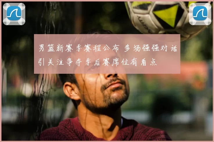 男篮新赛季赛程公布 多场强强对话引关注争夺季后赛席位有看点