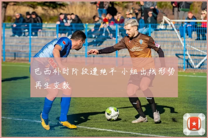 巴西补时阶段遭绝平 小组出线形势再生变数