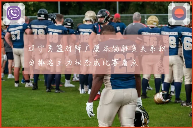 辽宁男篮对阵广厦本场胜负关系积分排名主力状态成比赛看点