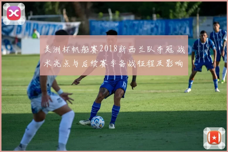 美洲杯帆船赛2018新西兰队夺冠 战术亮点与后续赛季备战征程及影响