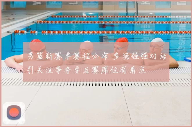 男篮新赛季赛程公布 多场强强对话引关注争夺季后赛席位有看点