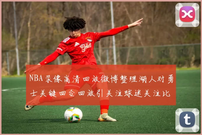 NBA录像高清回放微博整理湖人对勇士关键回合回放引关注球迷关注比赛细节