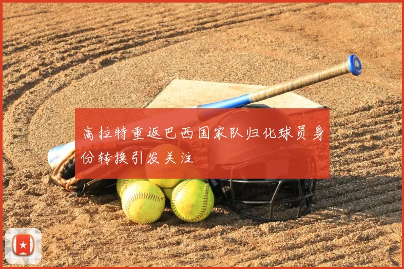 高拉特重返巴西国家队归化球员身份转换引发关注