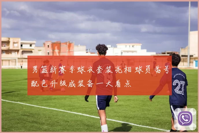 男篮新赛季球衣套装亮相 球员番号配色升级成装备一大看点