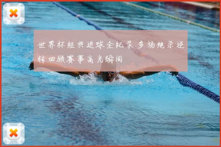 世界杯经典进球全纪录 多场绝杀逆转回顾赛事高光瞬间