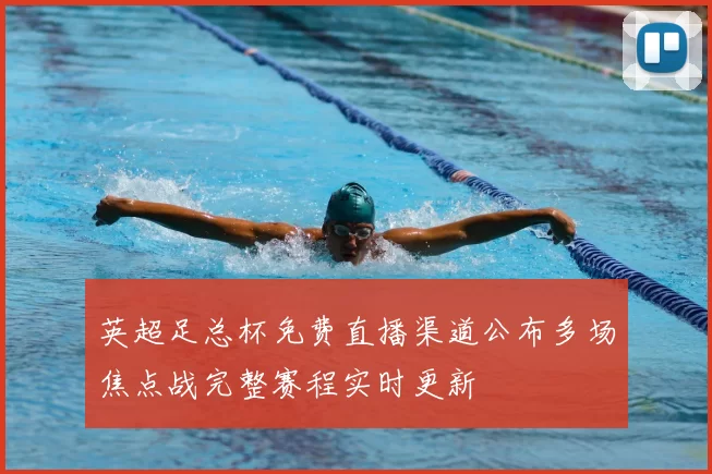 英超足总杯免费直播渠道公布多场焦点战完整赛程实时更新