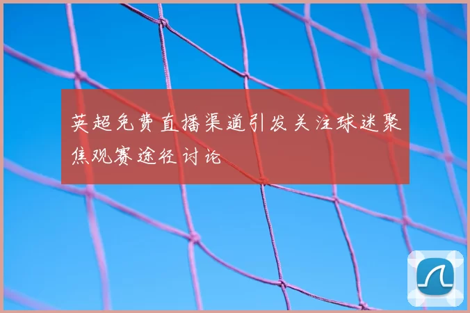 英超免费直播渠道引发关注球迷聚焦观赛途径讨论