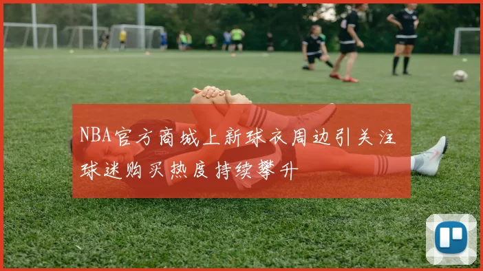 NBA官方商城上新球衣周边引关注 球迷购买热度持续攀升