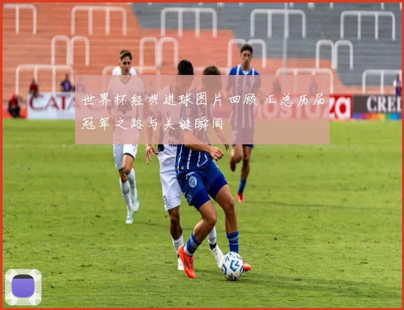 世界杯经典进球图片回顾 汇总历届冠军之路与关键瞬间
