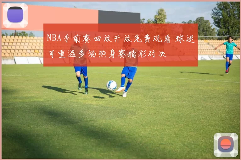 NBA季前赛回放开放免费观看 球迷可重温多场热身赛精彩对决
