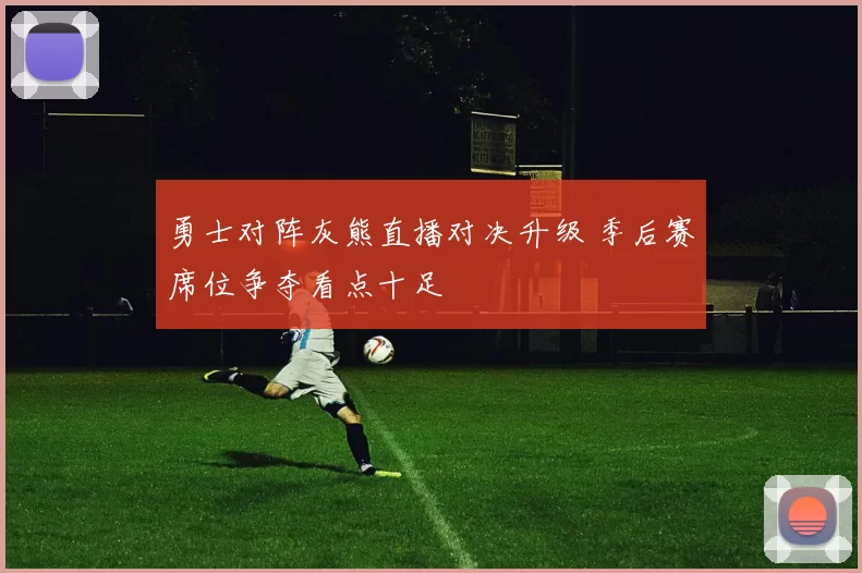 勇士对阵灰熊直播对决升级 季后赛席位争夺看点十足