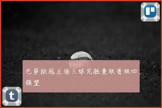 巴萨欧冠主场三球完胜曼联晋级四强望