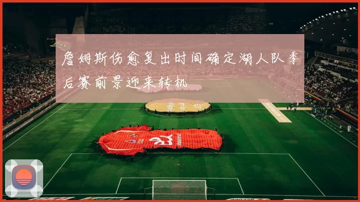 詹姆斯伤愈复出时间确定湖人队季后赛前景迎来转机